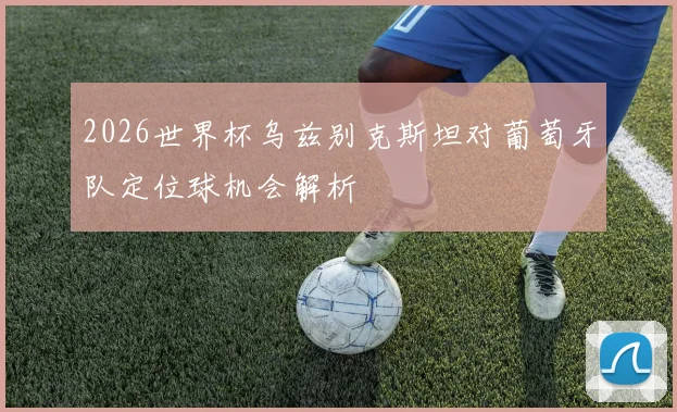 2026世界杯乌兹别克斯坦对葡萄牙队定位球机会解析