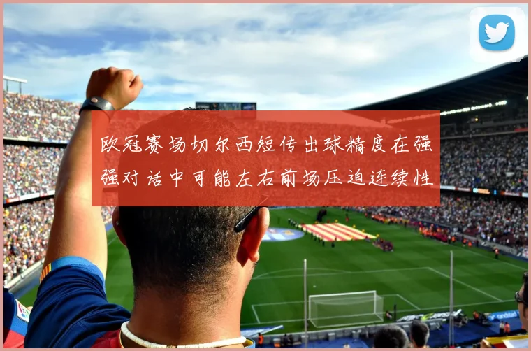 欧冠赛场切尔西短传出球精度在强强对话中可能左右前场压迫连续性