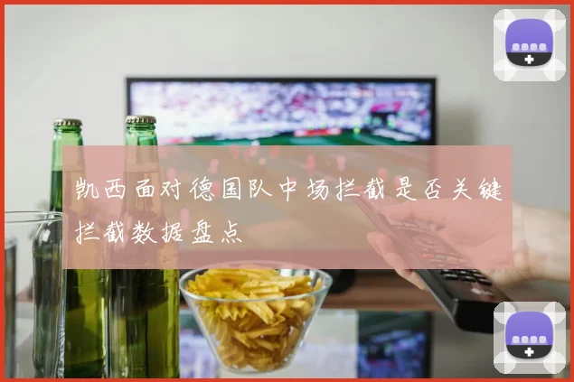 凯西面对德国队中场拦截是否关键拦截数据盘点