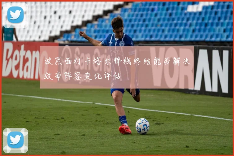 波黑面对卡塔尔锋线终结能否解决效率阵容变化评估