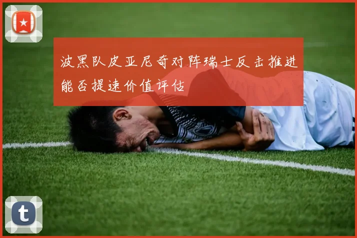 波黑队皮亚尼奇对阵瑞士反击推进能否提速价值评估