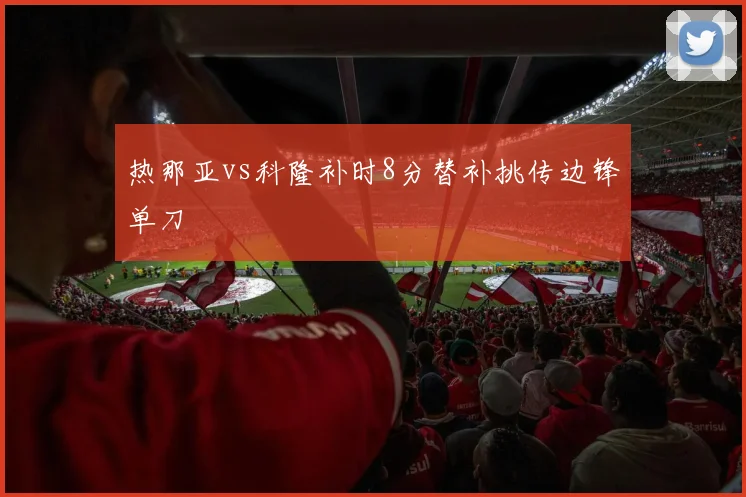 热那亚vs科隆补时8分替补挑传边锋单刀