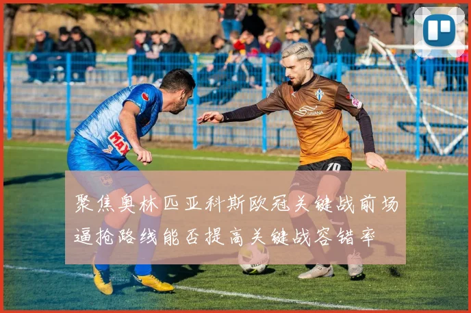 聚焦奥林匹亚科斯欧冠关键战前场逼抢路线能否提高关键战容错率
