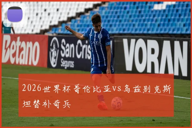 2026世界杯哥伦比亚vs乌兹别克斯坦替补奇兵