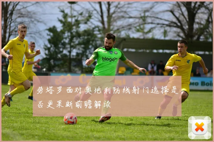 劳塔罗面对奥地利防线射门选择是否更果断前瞻解读