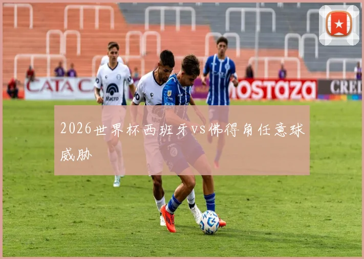 2026世界杯西班牙vs佛得角任意球威胁