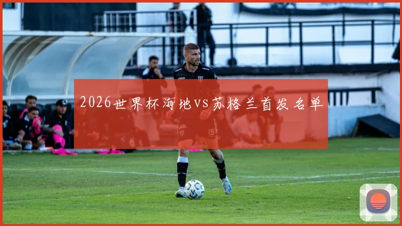 2026世界杯海地vs苏格兰首发名单